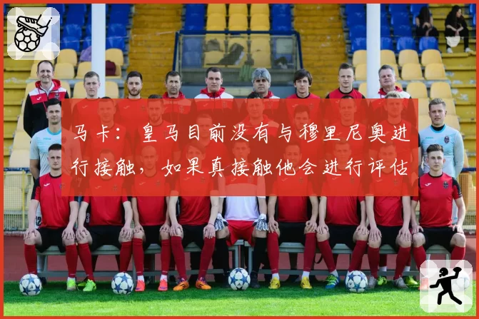 马卡：皇马目前没有与穆里尼奥进行接触，如果真接触他会进行评估