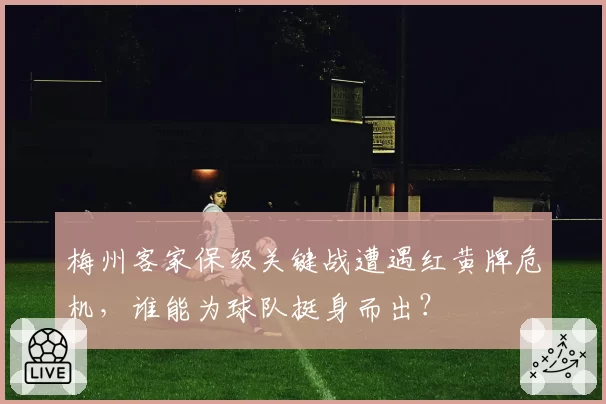 梅州客家保级关键战遭遇红黄牌危机,谁能为球队挺身而出?