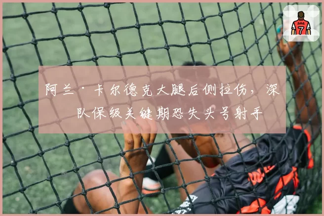 阿兰·卡尔德克大腿后侧拉伤,深圳队保级关键期恐失头号射手
