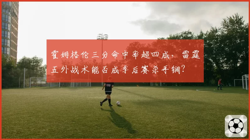 霍姆格伦三分命中率超四成，雷霆五外战术能否成季后赛杀手锏？