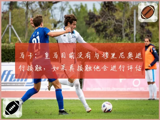 马卡：皇马目前没有与穆里尼奥进行接触，如果真接触他会进行评估