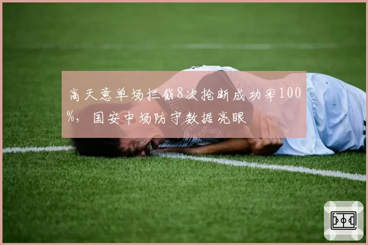 高天意单场拦截8次抢断成功率100%，国安中场防守数据亮眼